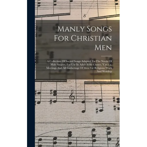 Manly Songs For Christian Men: A Collection Of Sacred Songs Adapted To The Needs Of Male Singers, For Use In Adult Bible Classes, Y.m.c.a. Meetings A - Hardcover