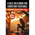 A Self Help Book for Christian Teen Girls: Building Faith and Confidence for Young Ladies - Paperback